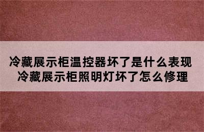 冷藏展示柜温控器坏了是什么表现 冷藏展示柜照明灯坏了怎么修理